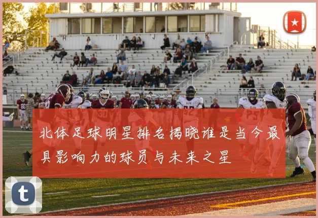 北体足球明星排名揭晓谁是当今最具影响力的球员与未来之星