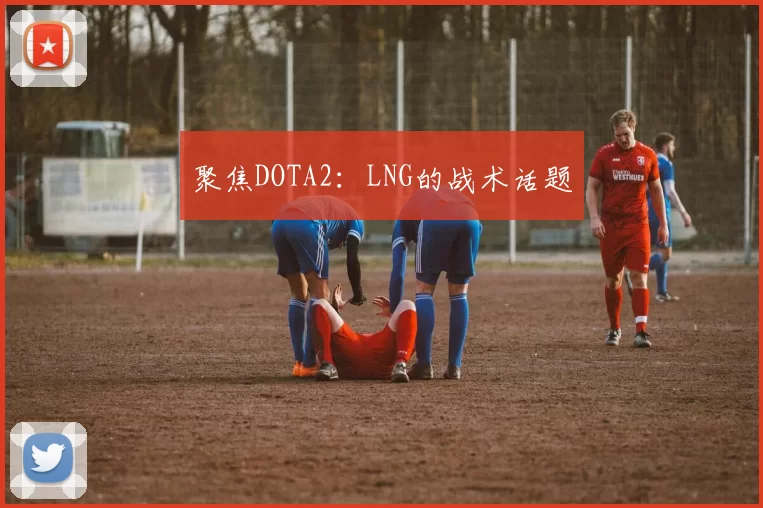 聚焦DOTA2：LNG的战术话题