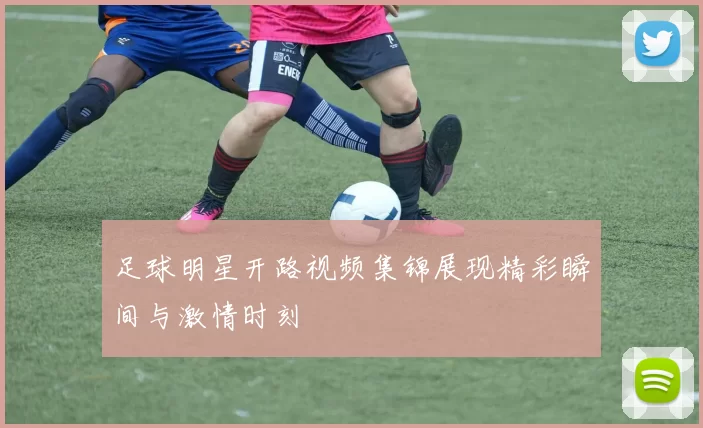 足球明星开路视频集锦展现精彩瞬间与激情时刻