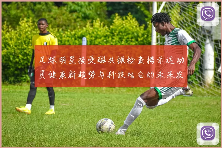 足球明星接受磁共振检查揭示运动员健康新趋势与科技结合的未来发展