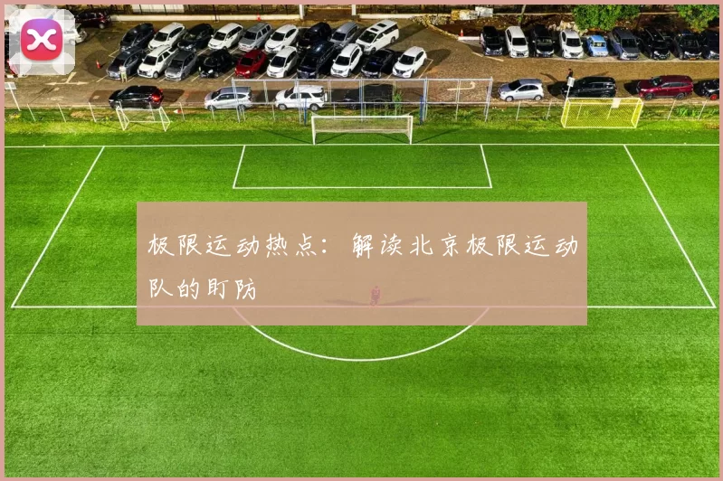 极限运动热点：解读北京极限运动队的盯防