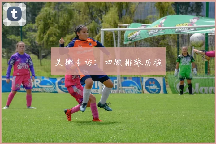 吴娜专访：回顾排球历程