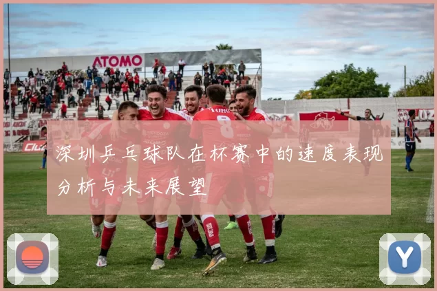深圳乒乓球队在杯赛中的速度表现分析与未来展望