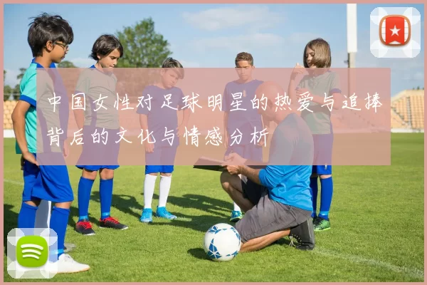 中国女性对足球明星的热爱与追捧背后的文化与情感分析