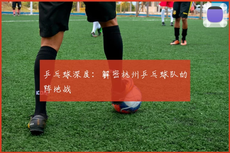 乒乓球深度：解密杭州乒乓球队的阵地战