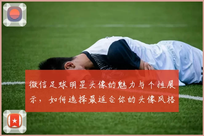 微信足球明星头像的魅力与个性展示，如何选择最适合你的头像风格