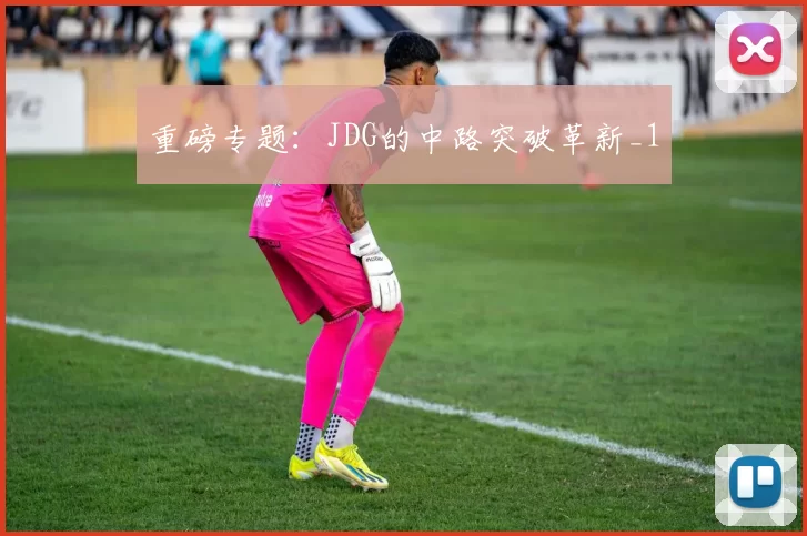 重磅专题：JDG的中路突破革新_1