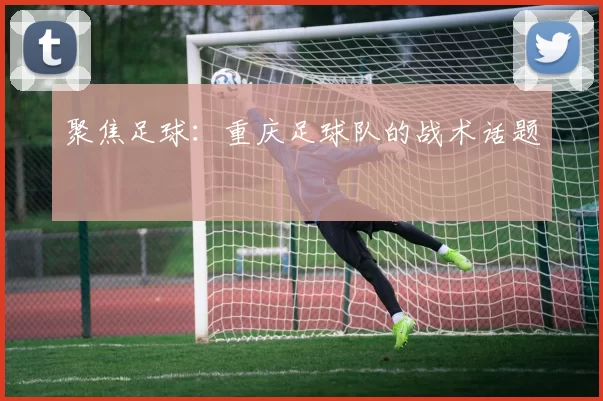 聚焦足球：重庆足球队的战术话题
