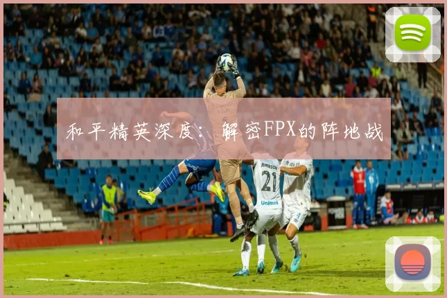 和平精英深度：解密FPX的阵地战