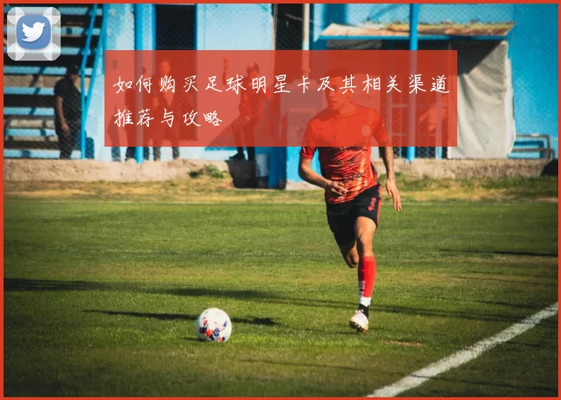 如何购买足球明星卡及其相关渠道推荐与攻略