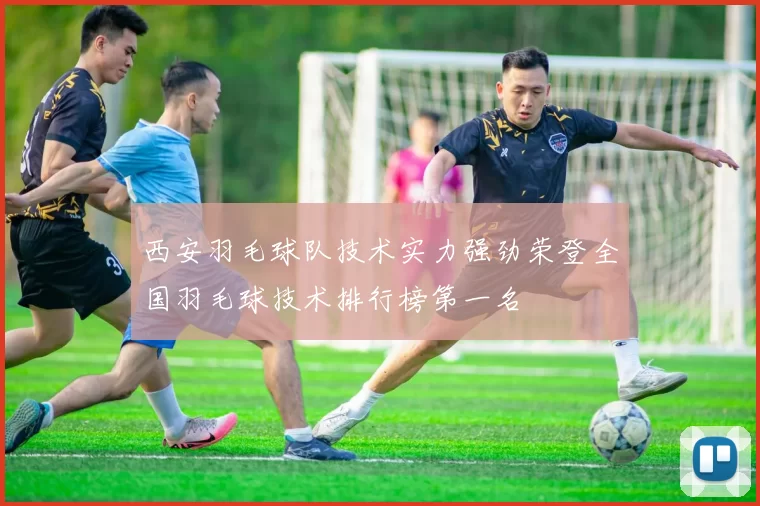 西安羽毛球队技术实力强劲荣登全国羽毛球技术排行榜第一名