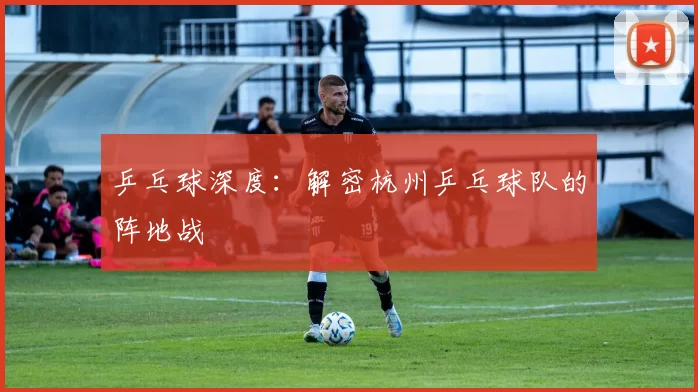 乒乓球深度：解密杭州乒乓球队的阵地战