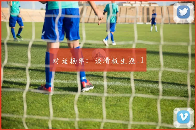 对话杨军：谈滑板生涯_1