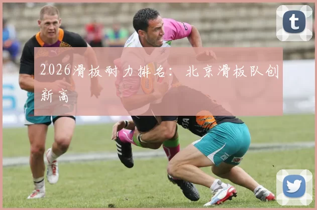 2026滑板耐力排名：北京滑板队创新高