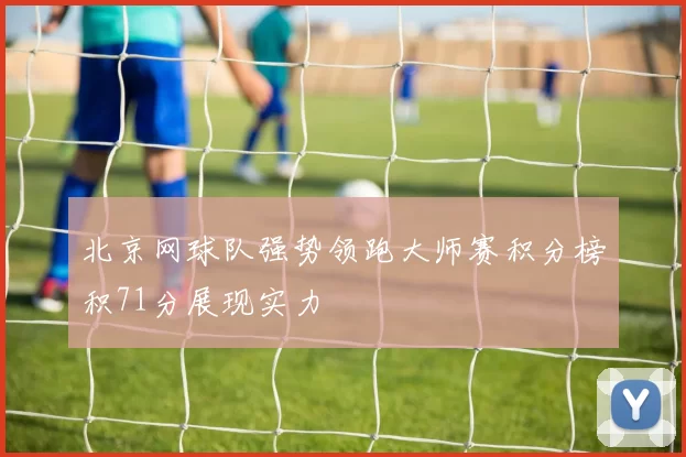 北京网球队强势领跑大师赛积分榜积71分展现实力