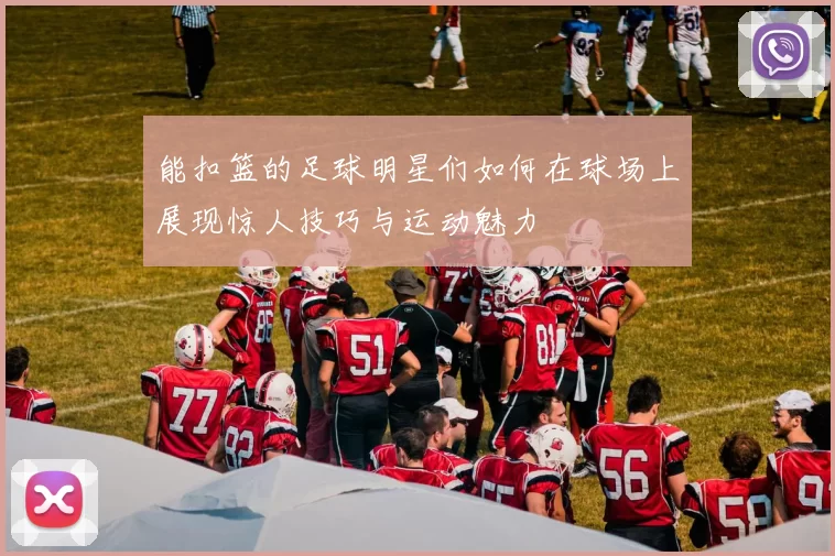 能扣篮的足球明星们如何在球场上展现惊人技巧与运动魅力
