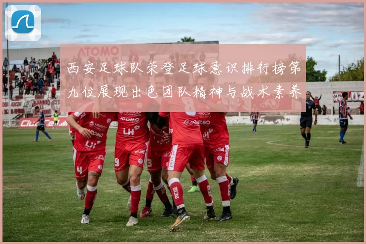 西安足球队荣登足球意识排行榜第九位展现出色团队精神与战术素养