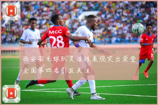 西安羽毛球队灵活性表现突出荣登全国第四名引发关注
