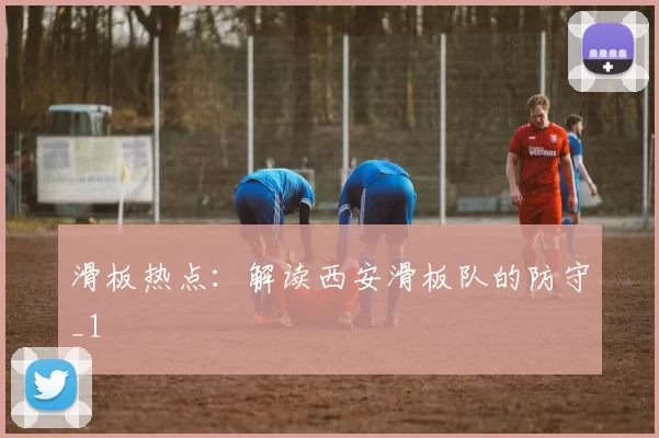 滑板热点：解读西安滑板队的防守_1